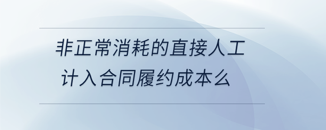 非正常消耗的直接人工計(jì)入合同履約成本么 非正常消耗的直接人工計(jì)入合同履約成本么