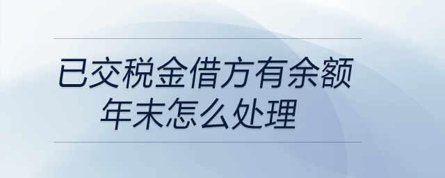 已交稅金借方有余額年末怎么處理 已交稅金借方有余額年末怎么處理