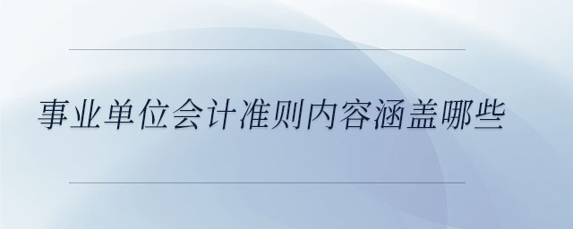 事業(yè)單位會(huì)計(jì)準(zhǔn)則內(nèi)容涵蓋哪些 事業(yè)單位會(huì)計(jì)準(zhǔn)則內(nèi)容涵蓋哪些
