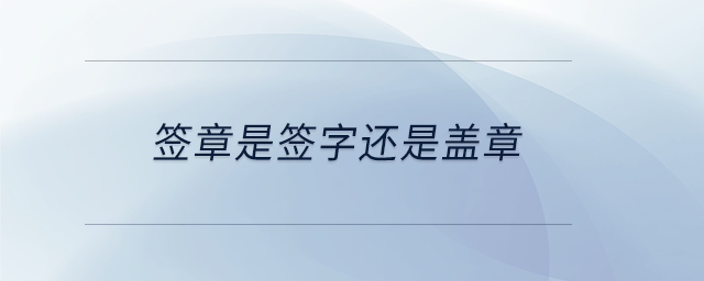 簽章是簽字還是蓋章 簽章是簽字還是蓋章