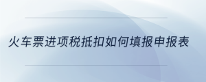 火車票進項稅抵扣如何填報申報表