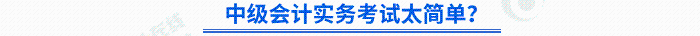中級(jí)會(huì)計(jì)實(shí)務(wù)考試太簡(jiǎn)單？