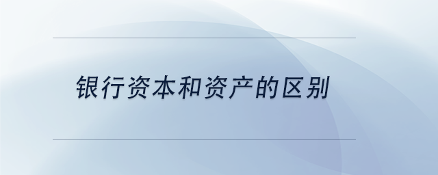 中級會計銀行資本和資產的區(qū)別 中級會計銀行資本和資產的區(qū)別