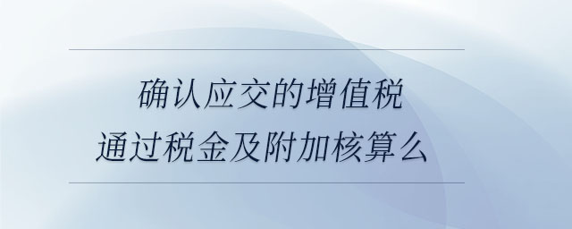 確認應交的增值稅通過稅金及附加核算么 確認應交的增值稅通過稅金及附加核算么