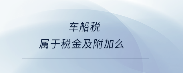 車船稅屬于稅金及附加么 車船稅屬于稅金及附加么