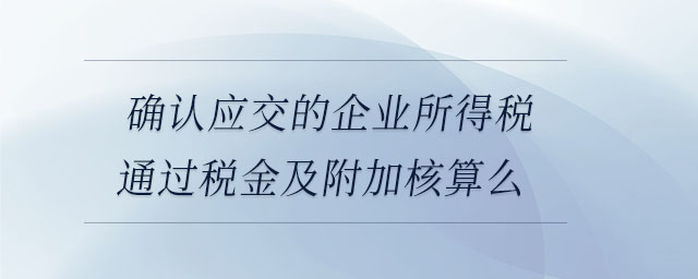 確認(rèn)應(yīng)交的企業(yè)所得稅通過(guò)稅金及附加核算么 確認(rèn)應(yīng)交的企業(yè)所得稅通過(guò)稅金及附加核算么