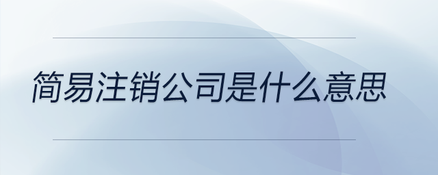 簡(jiǎn)易注銷公司是什么意思 簡(jiǎn)易注銷公司是什么意思