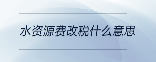 水資源費(fèi)改稅什么意思 水資源費(fèi)改稅什么意思