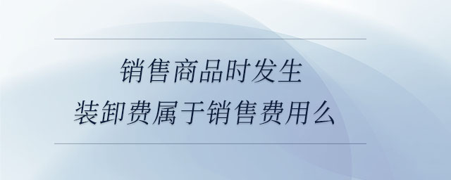 銷售商品時發(fā)生裝卸費屬于銷售費用么 銷售商品時發(fā)生裝卸費屬于銷售費用么