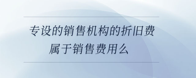 專設(shè)的銷售機(jī)構(gòu)的折舊費(fèi)屬于銷售費(fèi)用么 專設(shè)的銷售機(jī)構(gòu)的折舊費(fèi)屬于銷售費(fèi)用么