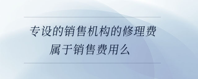 專設(shè)的銷售機(jī)構(gòu)的修理費(fèi)屬于銷售費(fèi)用么 專設(shè)的銷售機(jī)構(gòu)的修理費(fèi)屬于銷售費(fèi)用么