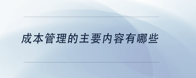 中級會計成本管理的主要內容有哪些 中級會計成本管理的主要內容有哪些