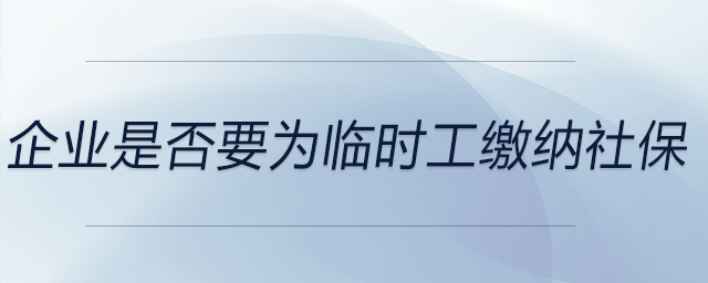 企業(yè)是否要為臨時(shí)工繳納社保 企業(yè)是否要為臨時(shí)工繳納社保