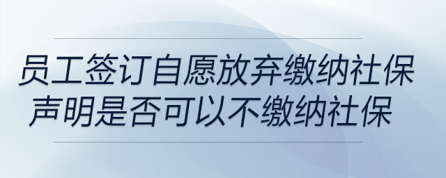 員工簽訂自愿放棄繳納社保聲明是否可以不繳納社保 員工簽訂自愿放棄繳納社保聲明是否可以不繳納社保