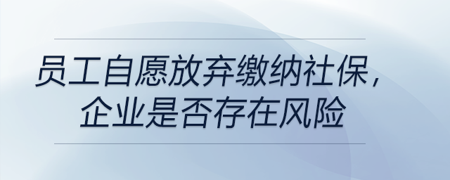 員工自愿放棄繳納社保，企業(yè)是否存在風險