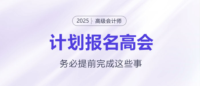 計(jì)劃報(bào)名2025年高級會計(jì)師考試需要提前完成這些事！