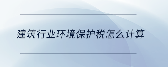 建筑行業(yè)環(huán)境保護(hù)稅怎么計(jì)算 建筑行業(yè)環(huán)境保護(hù)稅怎么計(jì)算