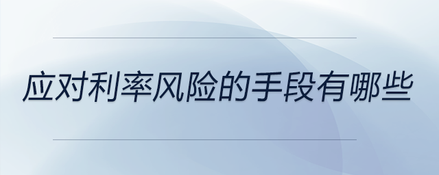 應(yīng)對利率風(fēng)險(xiǎn)的手段有哪些 應(yīng)對利率風(fēng)險(xiǎn)的手段有哪些