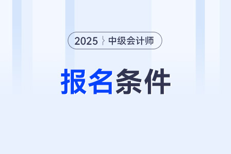 會(huì)計(jì)中級(jí)報(bào)考條件是什么？25年怎樣能報(bào)名？