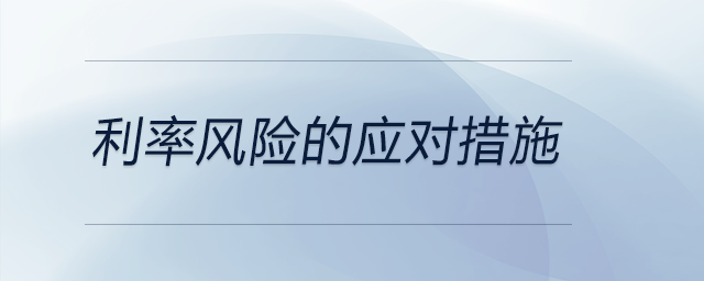 利率風(fēng)險(xiǎn)的應(yīng)對措施 利率風(fēng)險(xiǎn)的應(yīng)對措施