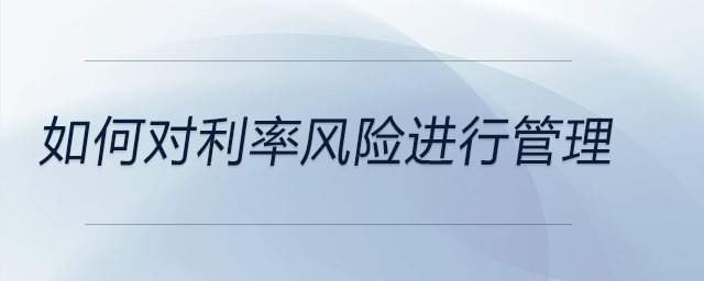 如何對(duì)利率風(fēng)險(xiǎn)進(jìn)行管理 如何對(duì)利率風(fēng)險(xiǎn)進(jìn)行管理