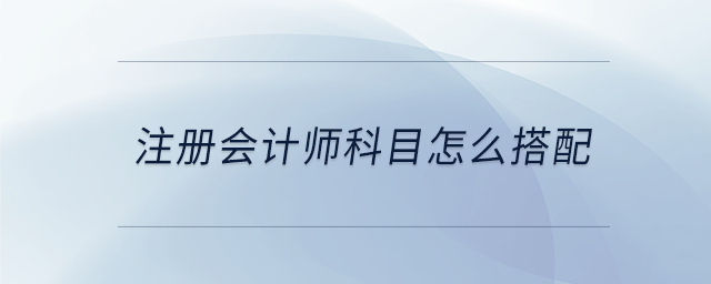 注冊(cè)會(huì)計(jì)師科目怎么搭配