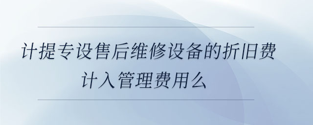 計(jì)提專設(shè)售后維修設(shè)備的折舊費(fèi)計(jì)入管理費(fèi)用么
