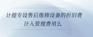 計提專設售后維修設備的折舊費計入管理費用么