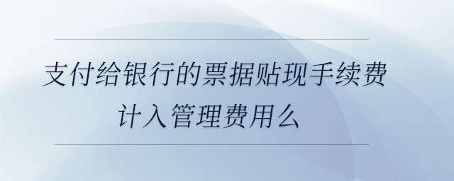 支付給銀行的票據(jù)貼現(xiàn)手續(xù)費(fèi)計入管理費(fèi)用么 支付給銀行的票據(jù)貼現(xiàn)手續(xù)費(fèi)計入管理費(fèi)用么