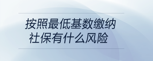 按照最低基數(shù)繳納社保有什么風險 按照最低基數(shù)繳納社保有什么風險