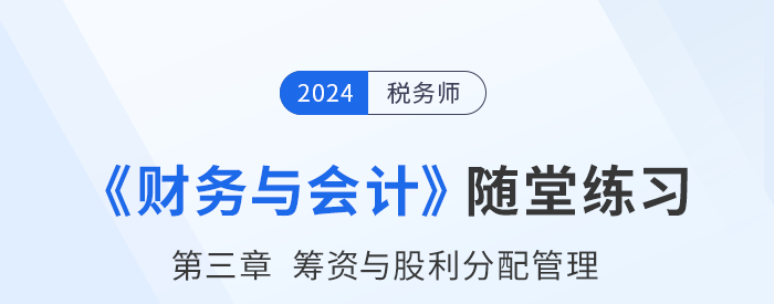 24年稅務(wù)師財(cái)務(wù)與會(huì)計(jì)隨堂練習(xí):第三章籌資與股利分配管理 24年稅務(wù)師財(cái)務(wù)與會(huì)計(jì)隨堂練習(xí):第三章籌資與股利分配管理