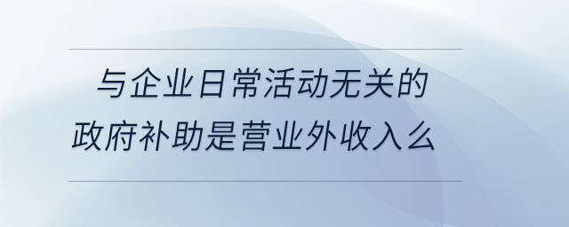 與企業(yè)日?；顒?dòng)無關(guān)的政府補(bǔ)助是營業(yè)外收入么