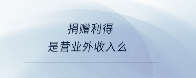 捐贈(zèng)利得是營(yíng)業(yè)外收入么 捐贈(zèng)利得是營(yíng)業(yè)外收入么