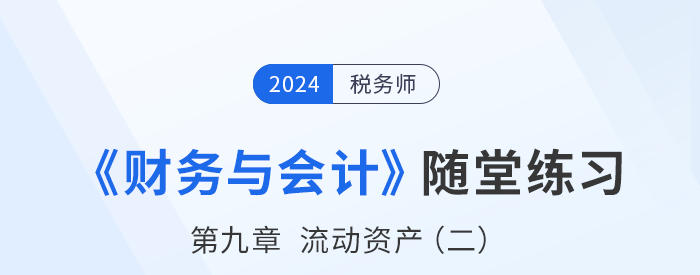 24年稅務(wù)師財務(wù)與會計隨堂練習(xí):第九章流動資產(chǎn)(二) 24年稅務(wù)師財務(wù)與會計隨堂練習(xí):第九章流動資產(chǎn)(二)