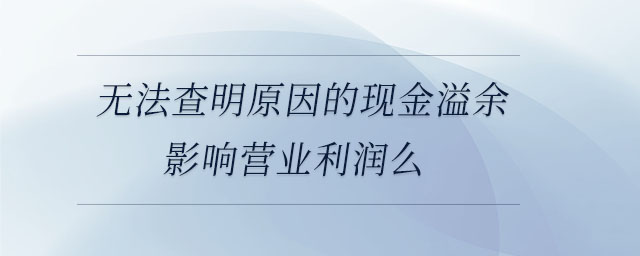 無(wú)法查明原因的現(xiàn)金溢余影響營(yíng)業(yè)利潤(rùn)么 無(wú)法查明原因的現(xiàn)金溢余影響營(yíng)業(yè)利潤(rùn)么