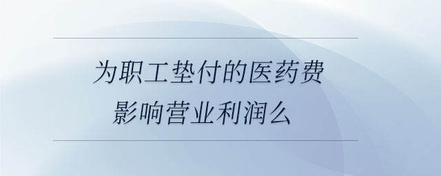 為職工墊付的醫(yī)藥費影響營業(yè)利潤么