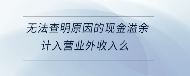 無法查明原因的現(xiàn)金溢余計(jì)入營(yíng)業(yè)外收入么 無法查明原因的現(xiàn)金溢余計(jì)入營(yíng)業(yè)外收入么