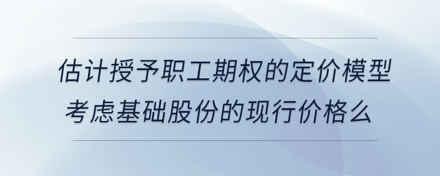 估計授予職工期權(quán)的定價模型考慮基礎(chǔ)股份的現(xiàn)行價格么 估計授予職工期權(quán)的定價模型考慮基礎(chǔ)股份的現(xiàn)行價格么