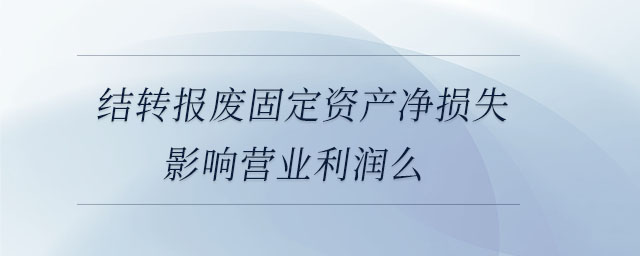 結(jié)轉(zhuǎn)報廢固定資產(chǎn)凈損失影響營業(yè)利潤么