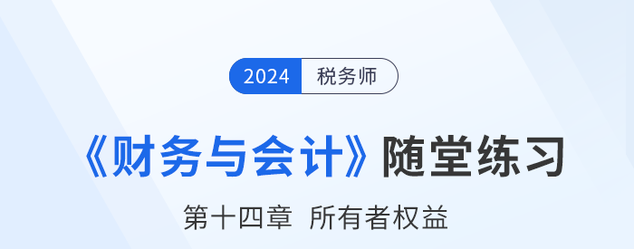 24年稅務師財務與會計隨堂練習:第十四章所有者權(quán)益 24年稅務師財務與會計隨堂練習:第十四章所有者權(quán)益