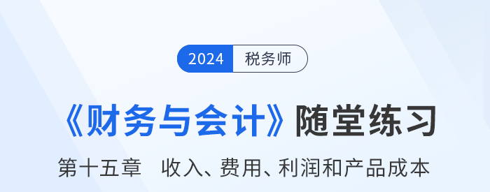 24年稅務(wù)師財(cái)務(wù)與會(huì)計(jì)隨堂練習(xí)：第十五章收入、費(fèi)用、利潤和產(chǎn)品成本