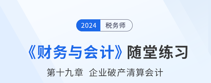 24年稅務(wù)師財(cái)務(wù)與會(huì)計(jì)隨堂練習(xí):第十九章企業(yè)破產(chǎn)清算會(huì)計(jì) 24年稅務(wù)師財(cái)務(wù)與會(huì)計(jì)隨堂練習(xí):第十九章企業(yè)破產(chǎn)清算會(huì)計(jì)