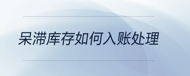 呆滯庫(kù)存如何入賬處理 呆滯庫(kù)存如何入賬處理