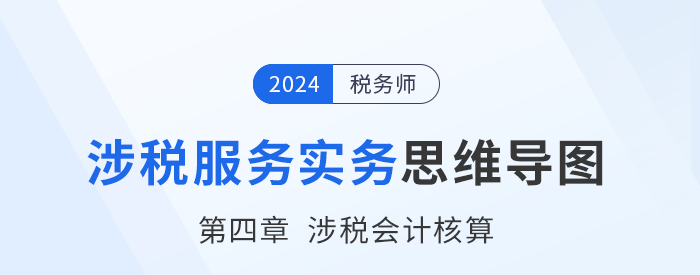 24年稅務師《涉稅服務實務》章節(jié)思維導圖——第四章涉稅會計核算