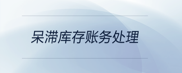 呆滯庫存賬務處理 呆滯庫存賬務處理