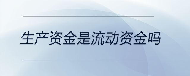 生產(chǎn)資金是流動資金嗎 生產(chǎn)資金是流動資金嗎