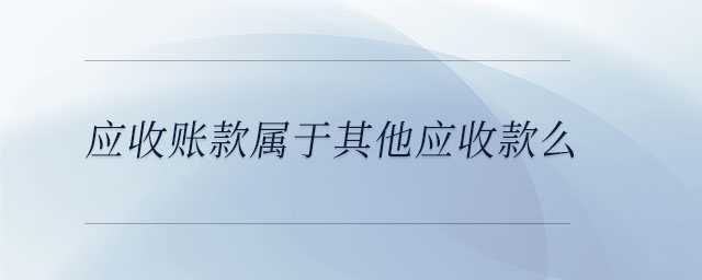 應(yīng)收賬款屬于其他應(yīng)收款么 應(yīng)收賬款屬于其他應(yīng)收款么