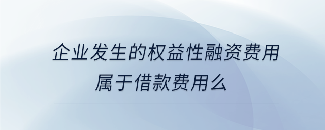 企業(yè)發(fā)生的權(quán)益性融資費用屬于借款費用么 企業(yè)發(fā)生的權(quán)益性融資費用屬于借款費用么