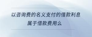以咨詢(xún)費(fèi)的名義支付的借款利息屬于借款費(fèi)用么