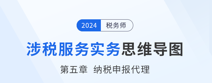24年稅務(wù)師《涉稅服務(wù)實務(wù)》章節(jié)思維導(dǎo)圖——第五章納稅申報代理服務(wù)